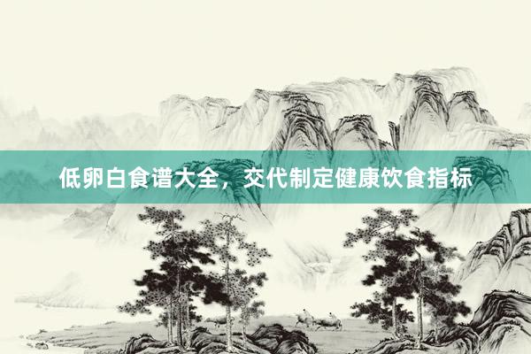 低卵白食谱大全，交代制定健康饮食指标