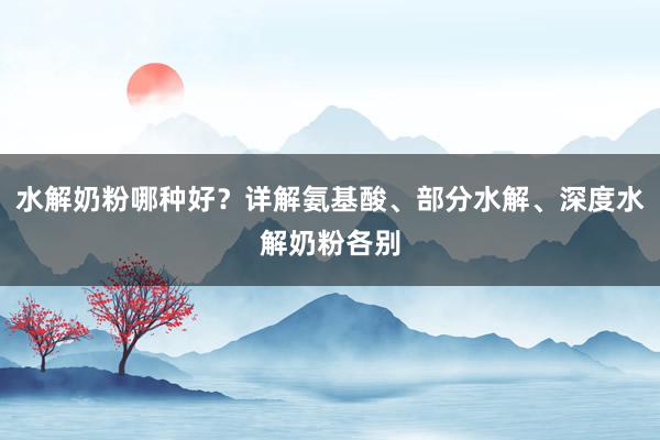 水解奶粉哪种好？详解氨基酸、部分水解、深度水解奶粉各别