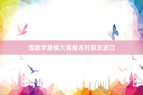 国数学建模大赛报名时辰及进口
