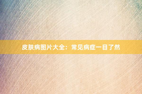 皮肤病图片大全：常见病症一目了然